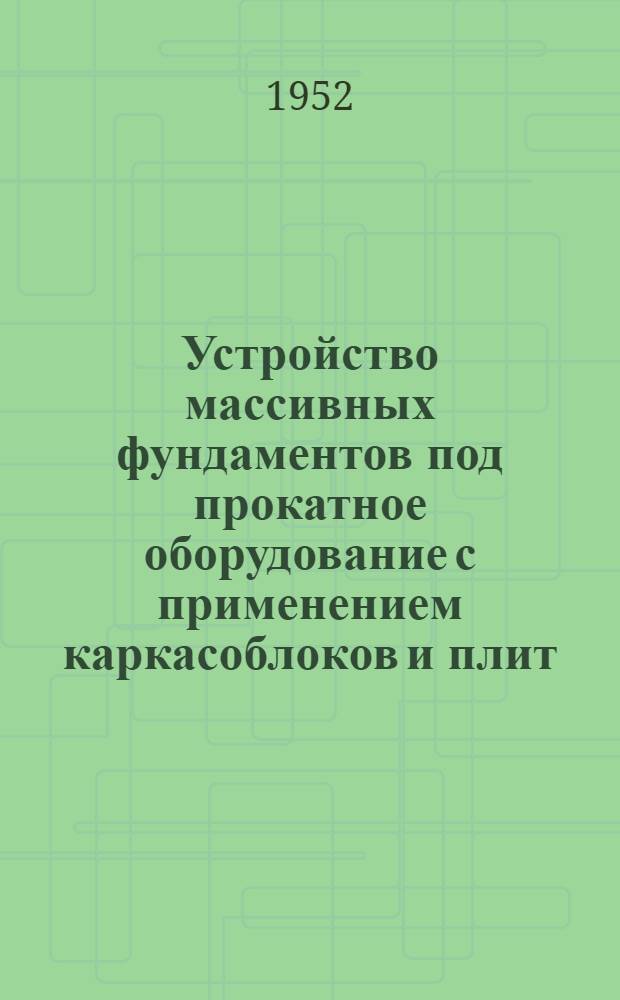 Устройство массивных фундаментов под прокатное оборудование с применением каркасоблоков и плит : Изобретение инженеров Н.В. Никитина и Р.Г. Шишкина : (Гос. проектный ин-т "Промстройпроект")