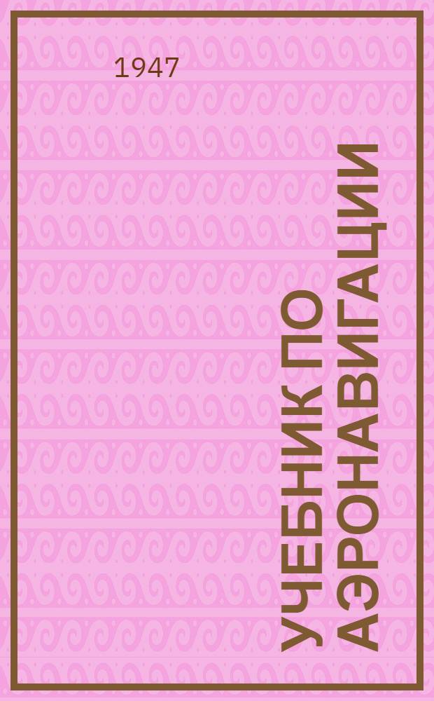 Учебник по аэронавигации : Для штурманов строевых частей и училищ штурманов ВВС Вооруж. Сил СССР