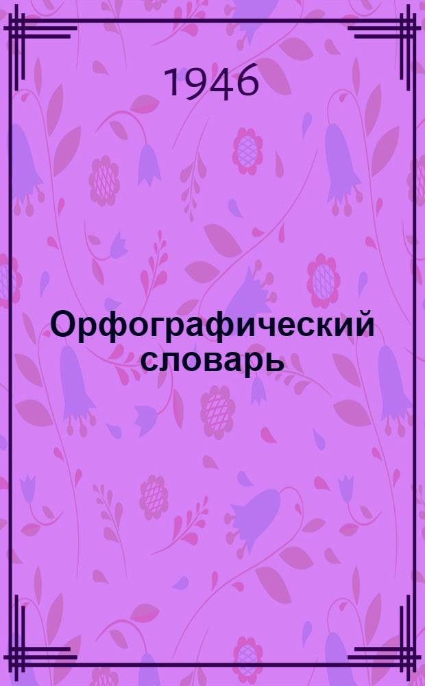Орфографический словарь : Для нач., семилет. и сред. школы