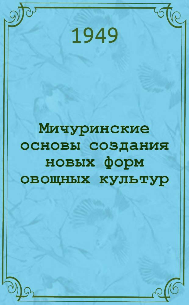 Мичуринские основы создания новых форм овощных культур : (Опыт Грибов. селекционной станции) : Стенограмма публичной лекции, прочит. в Центр. лектории О-ва в Москве