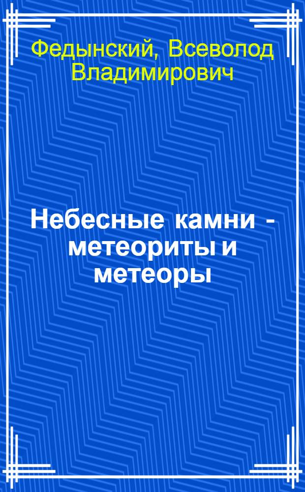 Небесные камни - метеориты и метеоры : Науч.-попул. лекция
