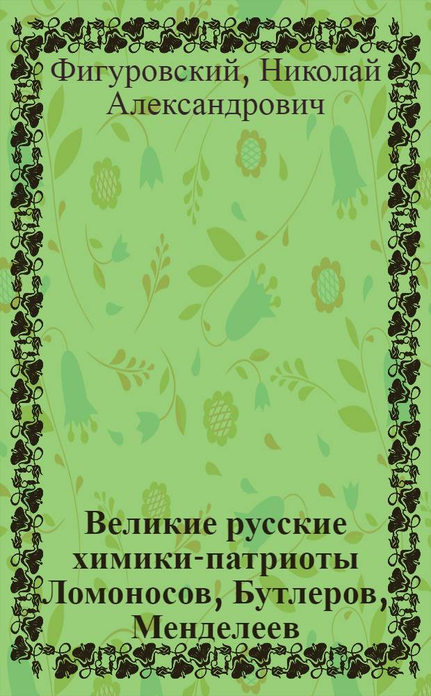 Великие русские химики-патриоты Ломоносов, Бутлеров, Менделеев : Стенограмма публичной лекции, прочит. в Центр. лектории О-ва в Москве