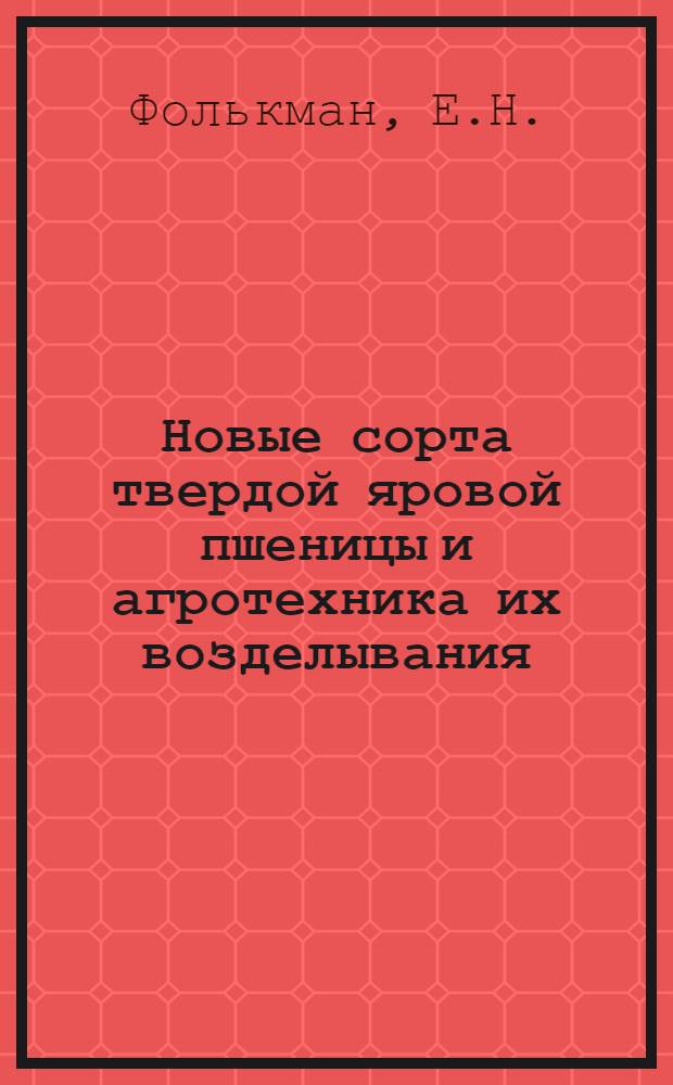 Новые сорта твердой яровой пшеницы и агротехника их возделывания : (Из опыта Чакинской госселекстанции)