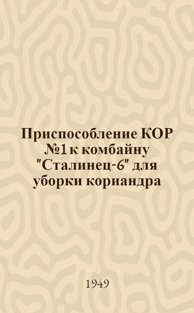 Приспособление КОР № 1 к комбайну "Сталинец-6" для уборки кориандра : Устройство. Сборка. Уход