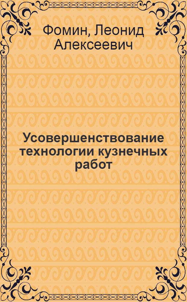 Усовершенствование технологии кузнечных работ : (Из опыта Иркут. машиностроит. завода им. В.В. Куйбышева)