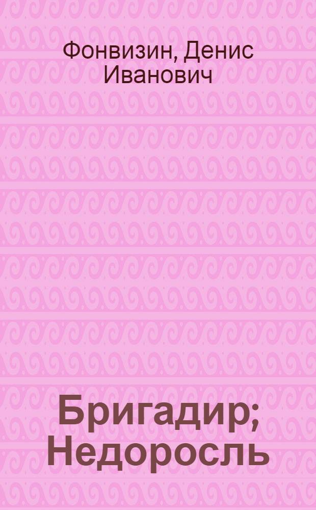 Бригадир; Недоросль: Для ст. возраста / Подгот. текста и примеч. А.В. Западова; Послесл. Л.И. Кулаковой; Ил.: Ю.П. Мезерницкий