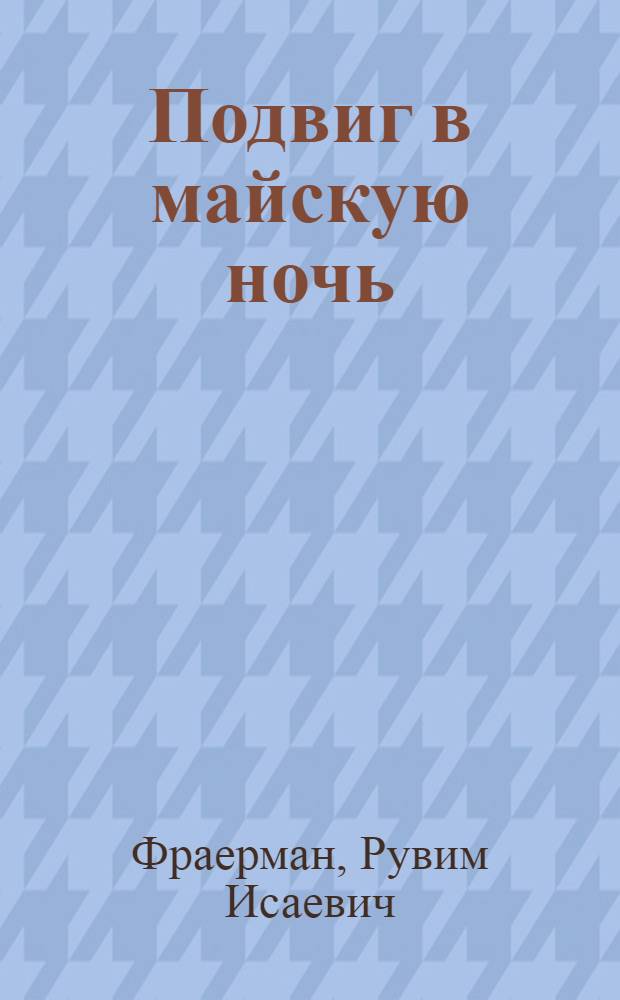 Подвиг в майскую ночь : Рассказ о Герое Советского Союза ст. сержанте сапере Сергее Шершавине : Для сред. и ст. возраста