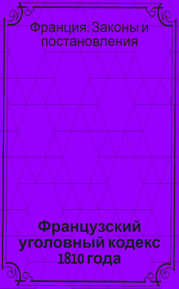 Французский уголовный кодекс 1810 года : С изм. и доп. по 1 июня 1940 г