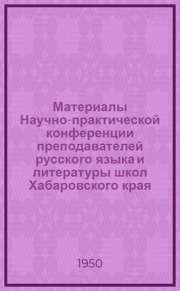 Материалы Научно-практической конференции преподавателей русского языка и литературы школ Хабаровского края. (Август 1950 г.)