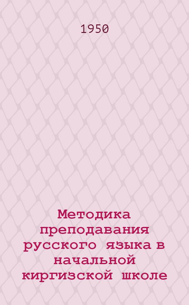 Методика преподавания русского языка в начальной киргизской школе : (Учебник для педучилищ и руководство для учителей нач. школ)
