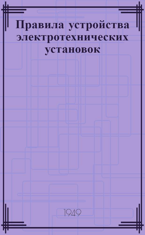 Правила устройства электротехнических установок : [утверждены в сентябре 1948 г. Распределительные устройства и подстанции ; Проводки цепей управления и измерения ; Статические конденсаторы ; Аккумуляторные батареи ; Электромашинные залы ; Электродвигатели и относящиеся к ним аппараты