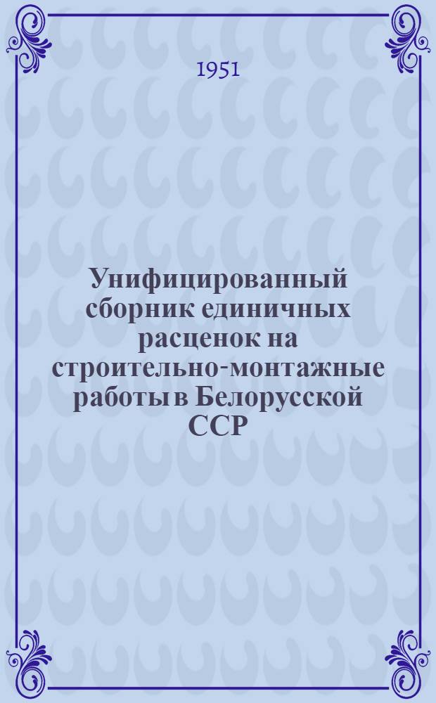 Унифицированный сборник единичных расценок на строительно-монтажные работы в Белорусской ССР : (В ценах, введ. с 1 июля 1950 г.)