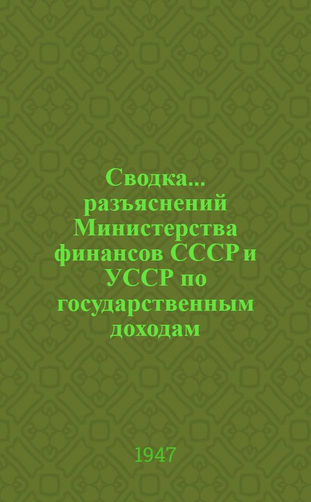 Сводка... разъяснений Министерства финансов СССР и УССР по государственным доходам : № 1-. № 1 : За 1947 год