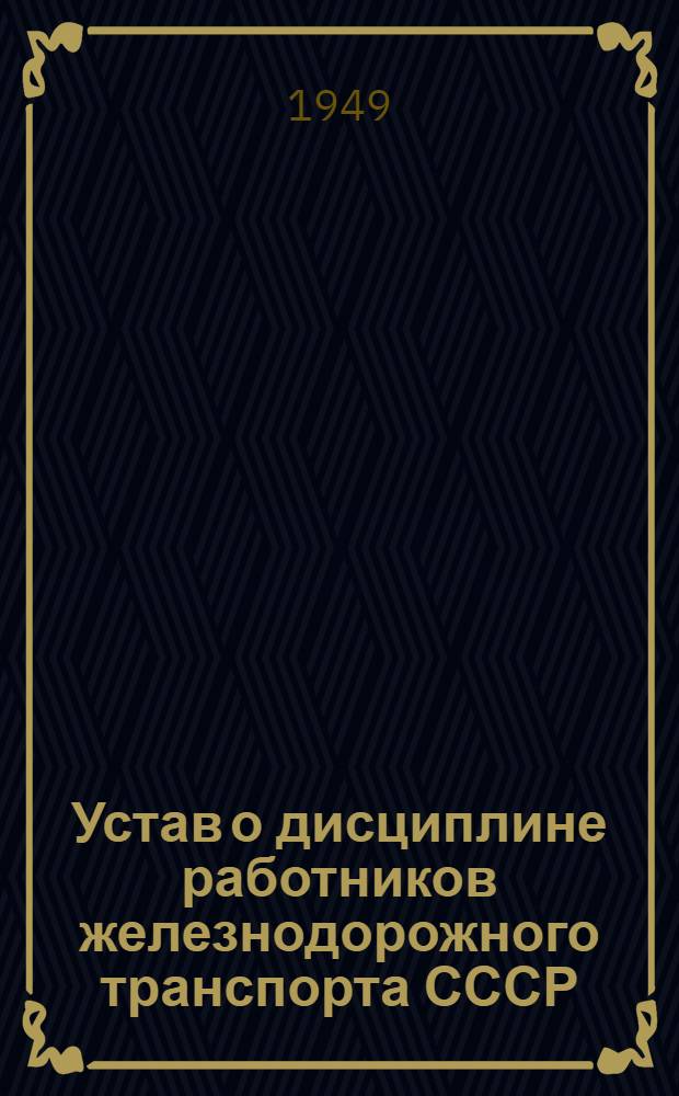 Устав о дисциплине работников железнодорожного транспорта СССР : Утв. Советом министров СССР 18/VI 1949 г.