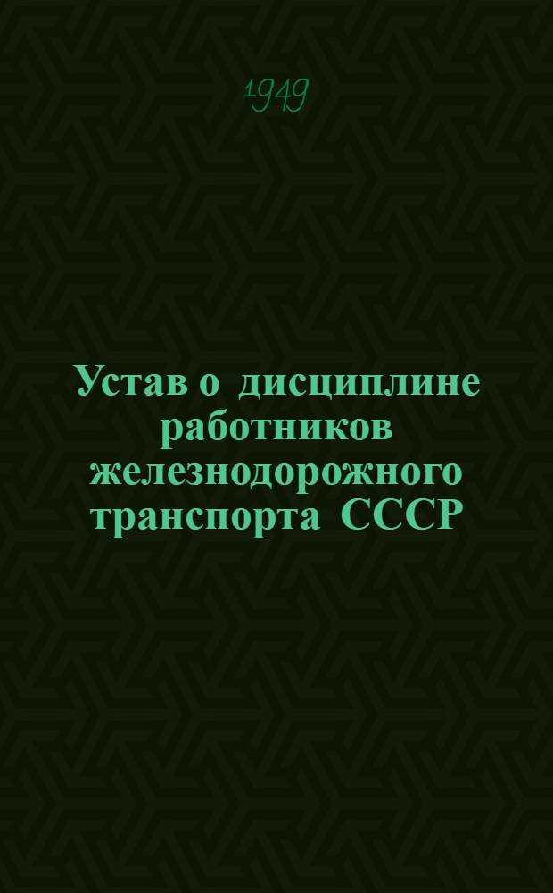 Устав о дисциплине работников железнодорожного транспорта СССР : Утв. Советом министров СССР 18/VI 1949 г.