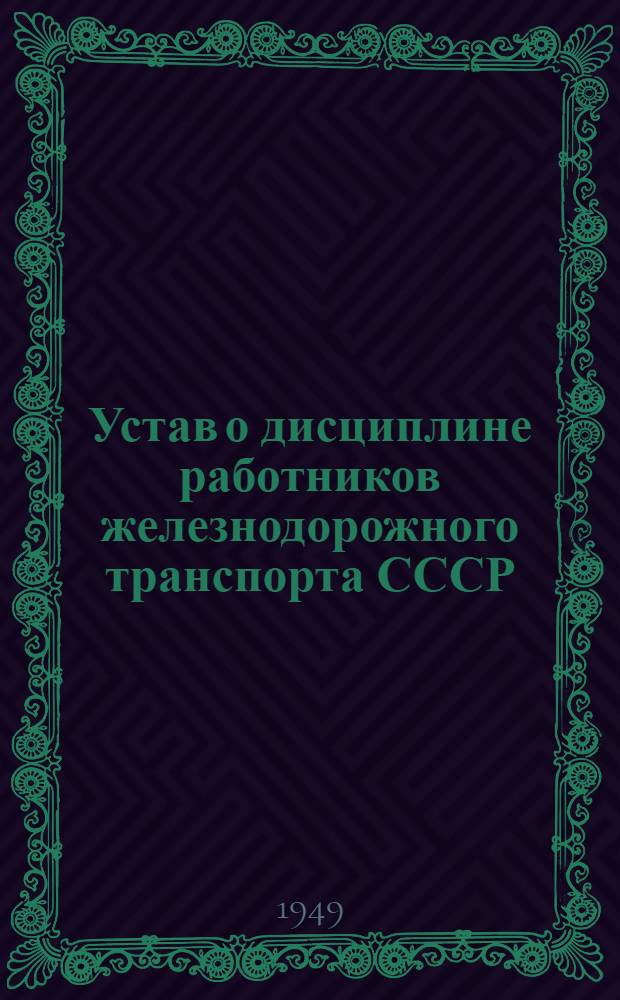 Устав о дисциплине работников железнодорожного транспорта СССР : Утв. постановлением Совета министров СССР от 18 июня 1949 г. № 2570