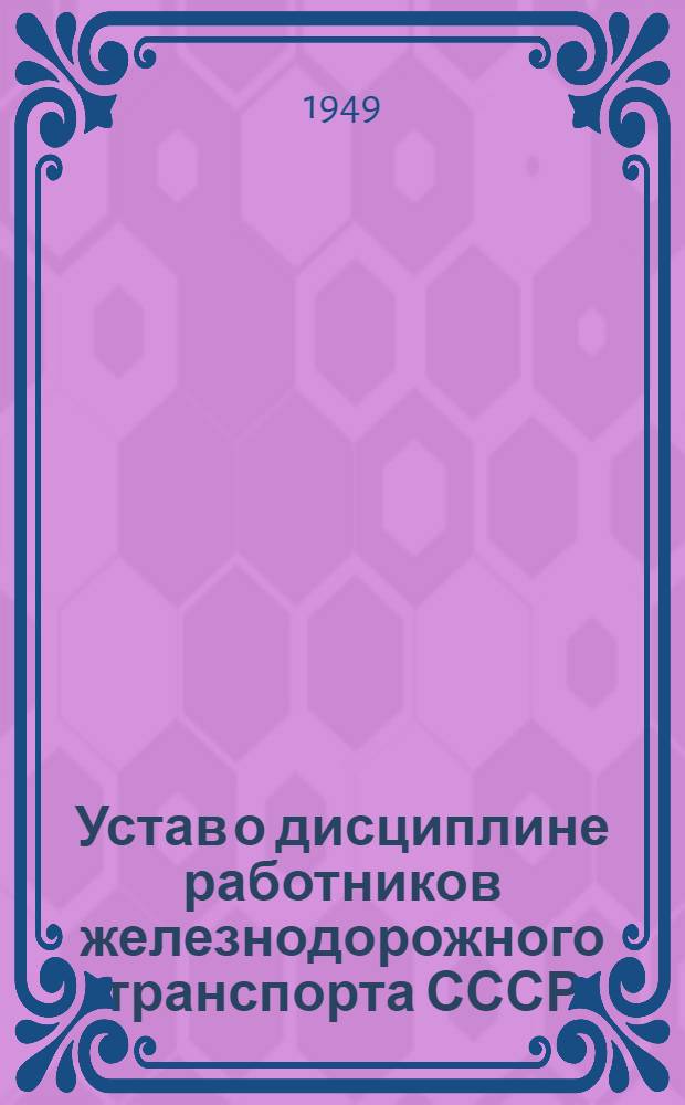 Устав о дисциплине работников железнодорожного транспорта СССР : Утв. Советом министров СССР 18/VI 1949 г.