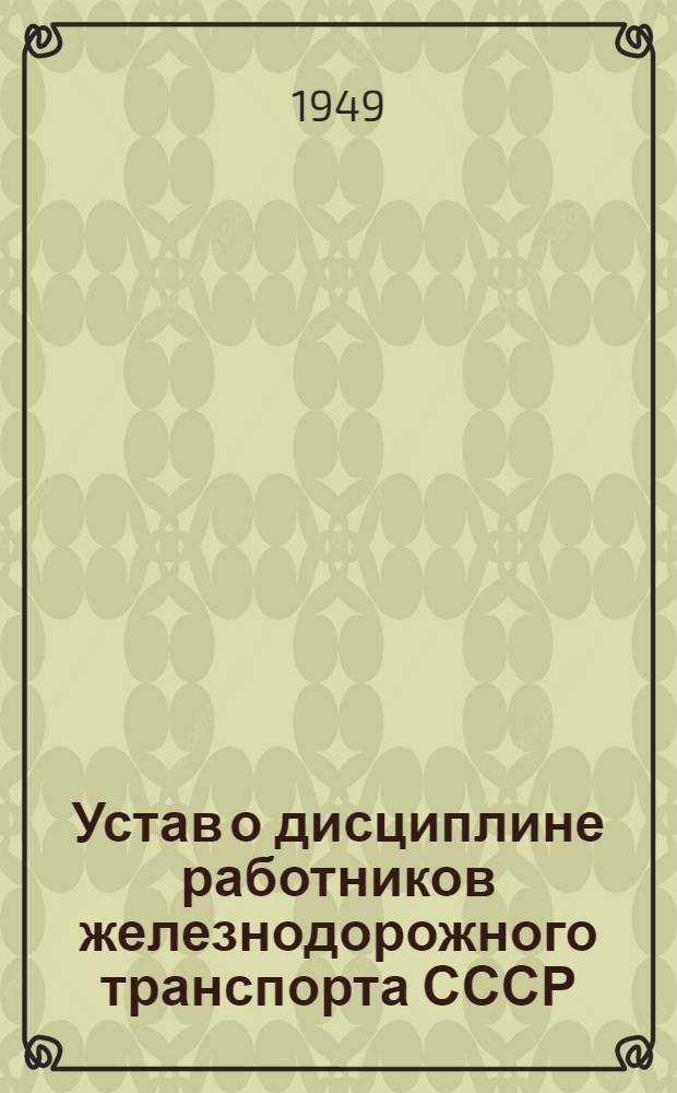 Устав о дисциплине работников железнодорожного транспорта СССР : Утв. Советом министров СССР 18/VI 1949 г.