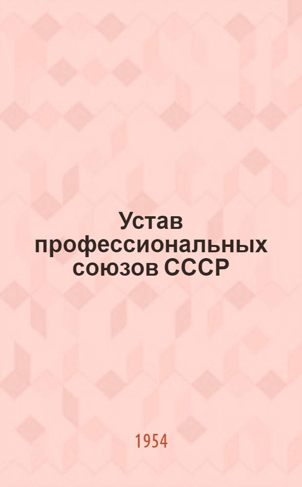 Устав профессиональных союзов СССР : Утв. XI съездом профсоюзов СССР 15 июня 1954 г