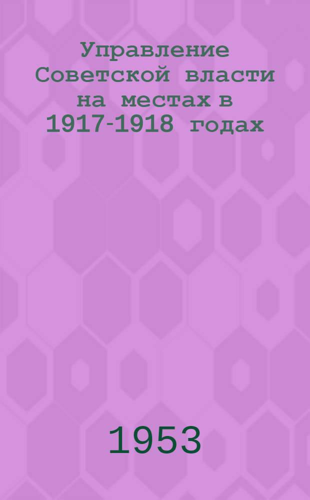 Управление Советской власти на местах в 1917-1918 годах : Сборник статей