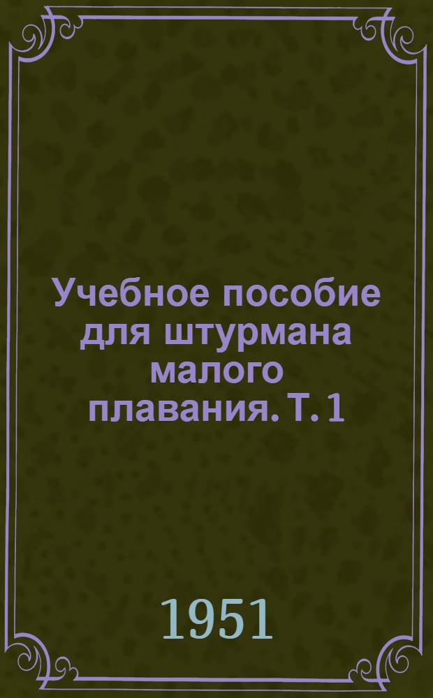 Учебное пособие для штурмана малого плавания. Т. 1 : [Навигация ; Общая лоция морей ; Мореходная астрономия ; Метеорология и океанография (краткие сведения)]