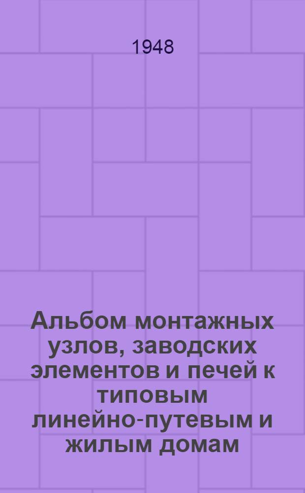 Альбом монтажных узлов, заводских элементов и печей к типовым линейно-путевым и жилым домам