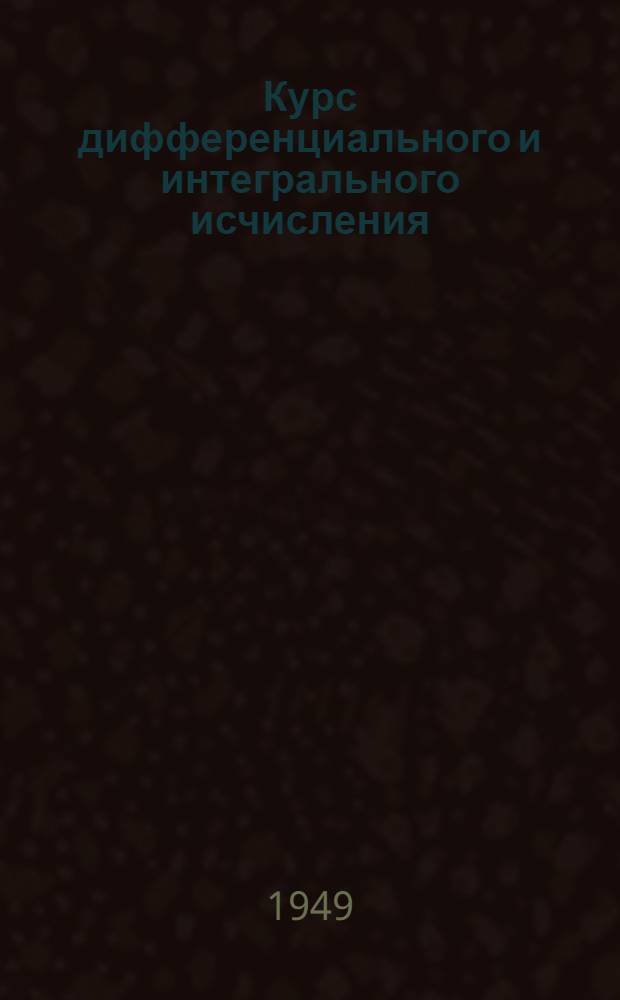 Курс дифференциального и интегрального исчисления : Допущ. М-вом высш. образования СССР в качестве учеб. пособия для студентов мат. отд-ний ун-тов и аспирантов Т. 1-. Т. 3