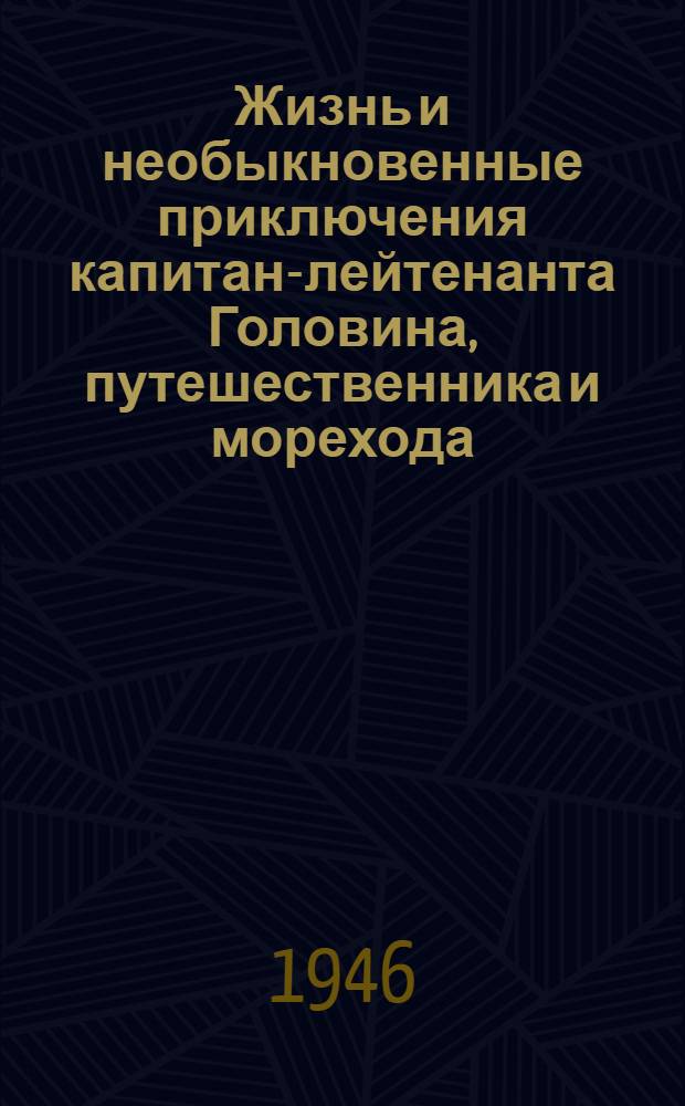 Жизнь и необыкновенные приключения капитан-лейтенанта Головина, путешественника и морехода : 1-. 1