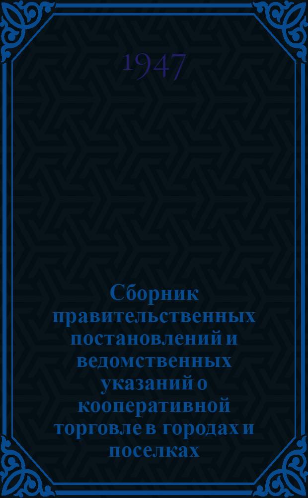 Сборник правительственных постановлений и ведомственных указаний о кооперативной торговле в городах и поселках : В помощь инспекторам Гл. упр. по делам промысл. и потреб. кооперации при Совете министров СССР в республиках, краях и областях