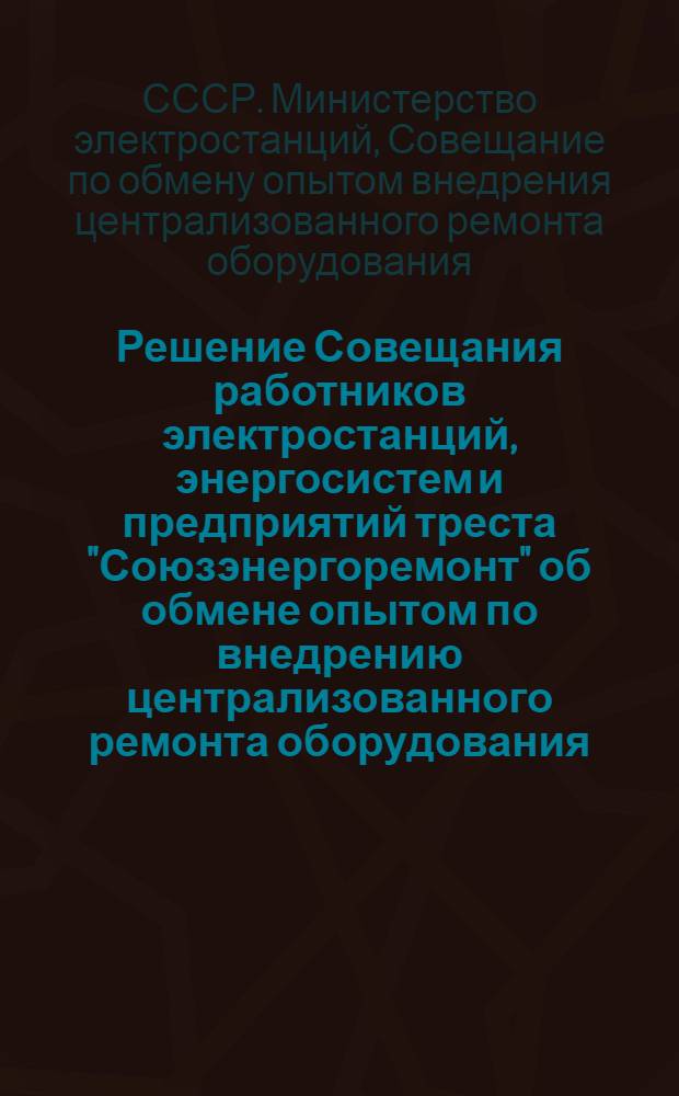 Решение Совещания работников электростанций, энергосистем и предприятий треста "Союзэнергоремонт" об обмене опытом по внедрению централизованного ремонта оборудования, состоявшегося в Москве 22-23 ноября 1951 г.