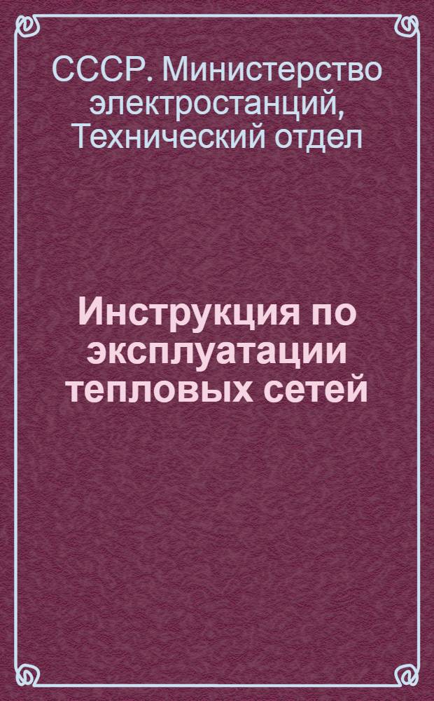 Инструкция по эксплуатации тепловых сетей : (Взамен инструкции по пуску, наладке, ремонту и эксплуатации тепловых сетей МО-24-28, изд-во ГОНТИ НКТП СССР, 1938 г.)