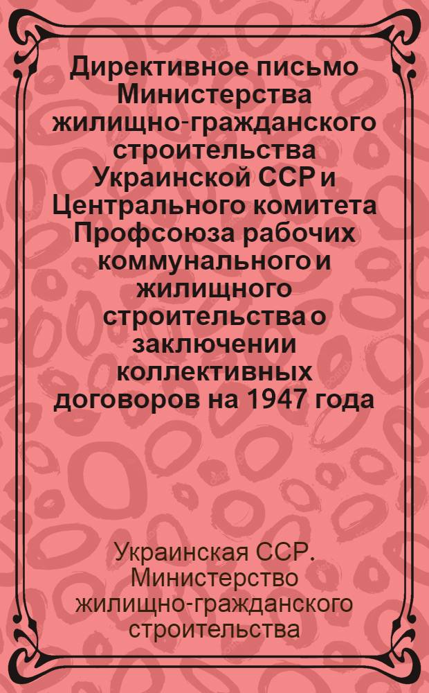 Директивное письмо Министерства жилищно-гражданского строительства Украинской ССР и Центрального комитета Профсоюза рабочих коммунального и жилищного строительства о заключении коллективных договоров на 1947 года : Управляющим строит.-монтаж. трестами, начальникам строит.-монтаж. упр., предприятий и председателям постройкомов и завод. ком. Профсоюза. 21-е марта 1947 г