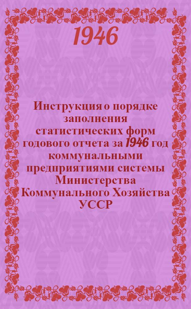 Инструкция о порядке заполнения статистических форм годового отчета за 1946 год коммунальными предприятиями системы Министерства Коммунального Хозяйства УССР (по основной деятельности)