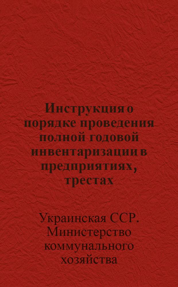 Инструкция о порядке проведения полной годовой инвентаризации в предприятиях, трестах, организациях, учебных заведениях, стройплощадках, ремонтных конторах, хозяйствах и других единицах системы Министерства Коммунального Хозяйства УССР