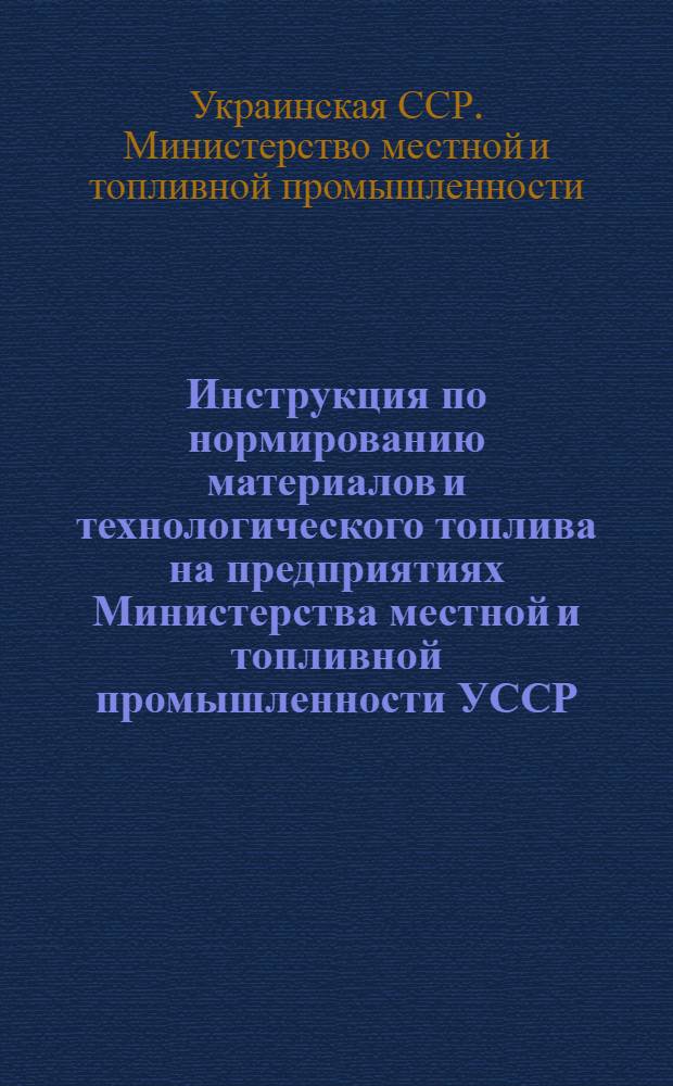 Инструкция по нормированию материалов и технологического топлива на предприятиях Министерства местной и топливной промышленности УССР : Утв. 27/VI 1953 г