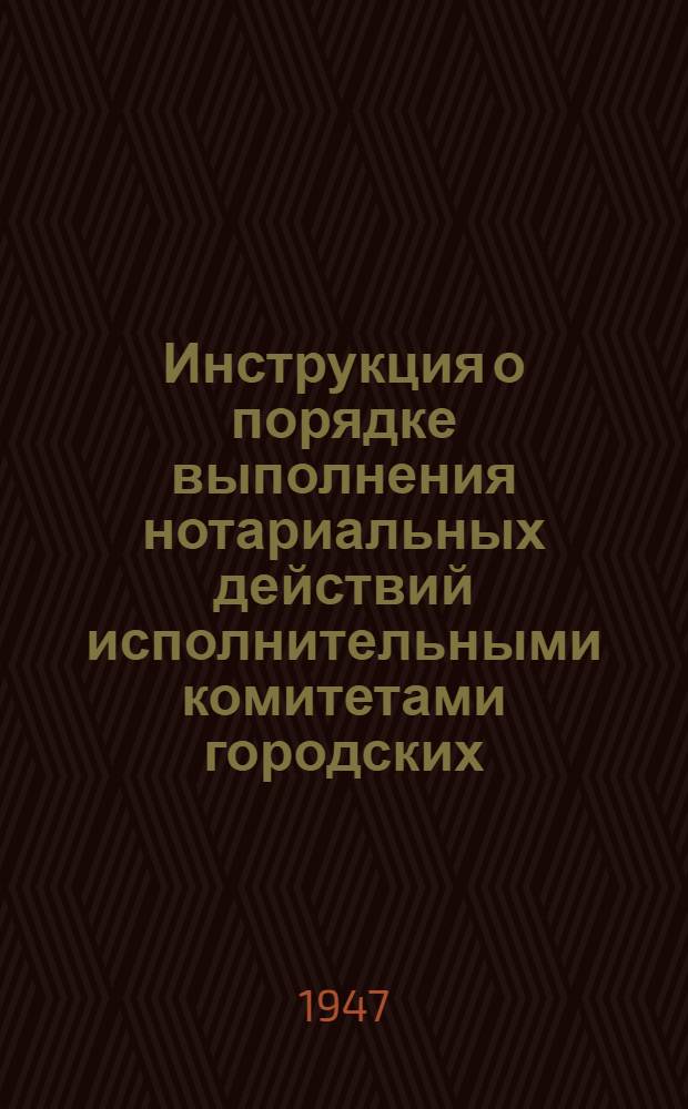 Инструкция о порядке выполнения нотариальных действий исполнительными комитетами городских, поселковых и сельских советов депутатов трудящихся : Утв. Советом Министров УССР 14/I-1947 г