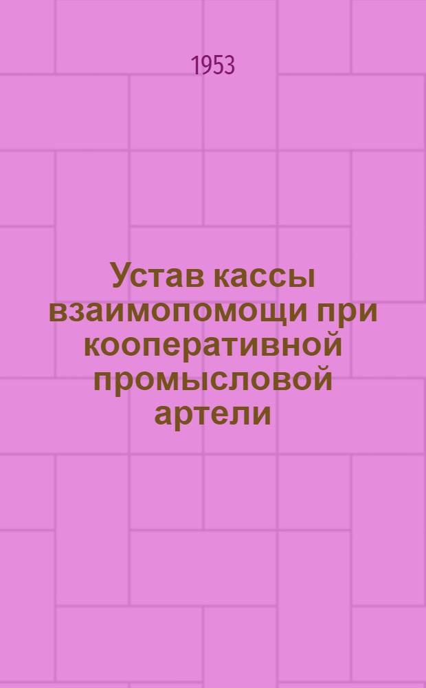 Устав кассы взаимопомощи при кооперативной промысловой артели (кооперативной артели инвалидов) : Типовой : Утв. 16/X 1953 г