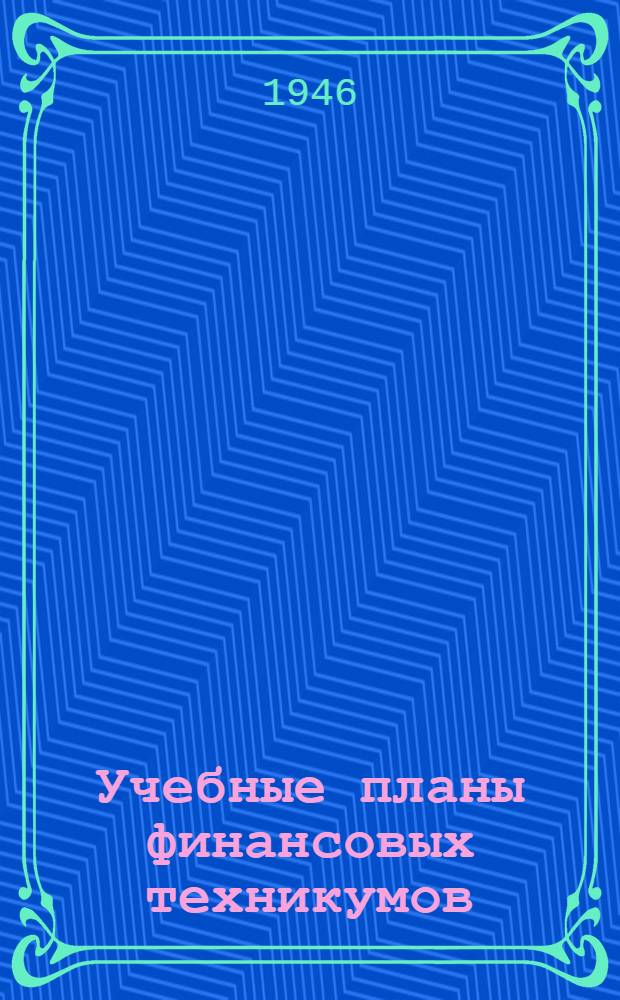 Учебные планы финансовых техникумов : Утв. ВКВШ при СНК СССР 30/VI и 3/VII-1945 г.