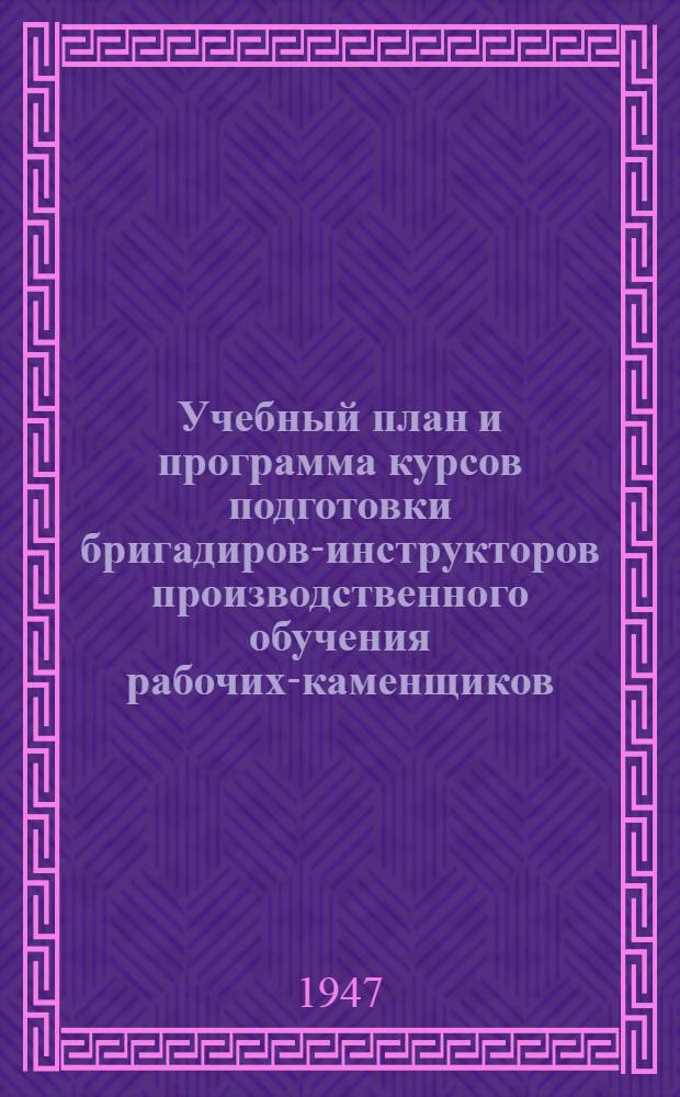 Учебный план и программа курсов подготовки бригадиров-инструкторов производственного обучения рабочих-каменщиков (с отрывом от производства) : Утв. 2/VIII 1947 г.