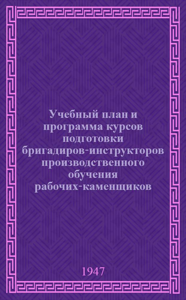 Учебный план и программа курсов подготовки бригадиров-инструкторов производственного обучения рабочих-каменщиков (с отрывом от производства) : Утв. 2/VIII 1947 г.