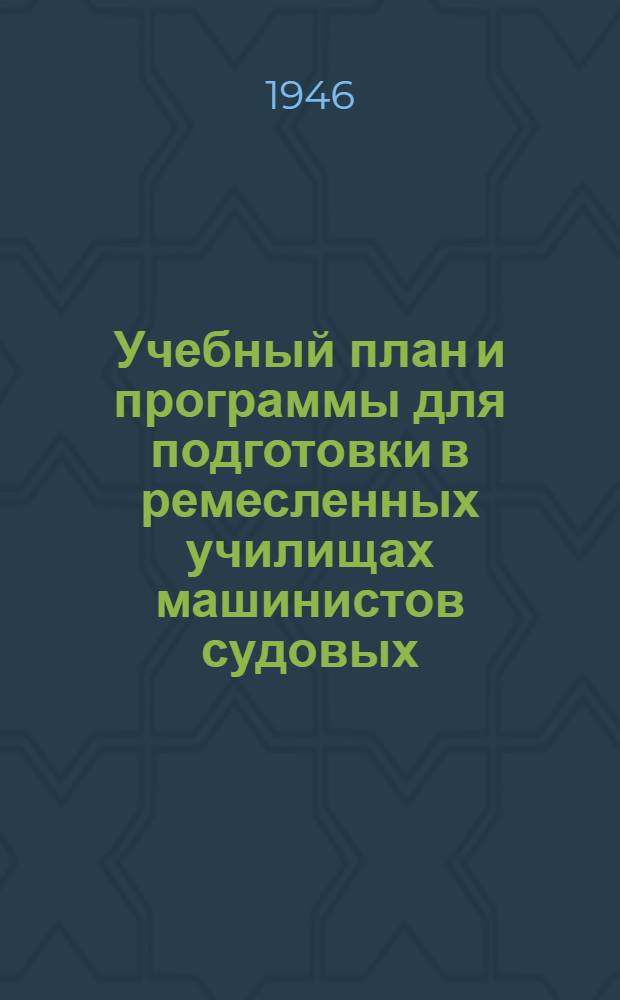 Учебный план и программы для подготовки в ремесленных училищах машинистов судовых : Утв. Гл. упр. труд. резервов