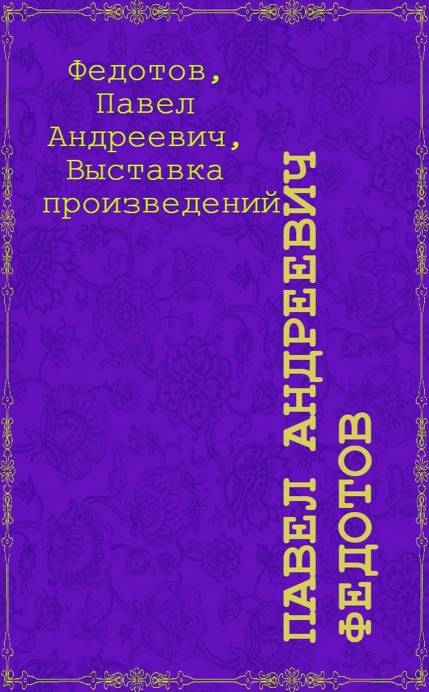 Павел Андреевич Федотов : Каталог Выставки : К столетию со дня смерти. 1852-1952