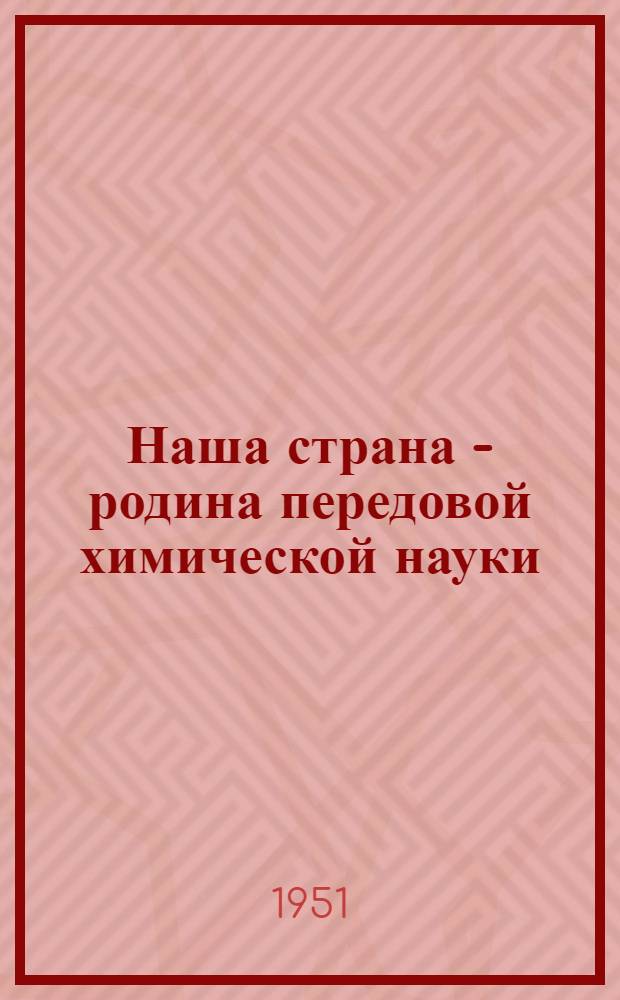 Наша страна - родина передовой химической науки : Стенограмма публичной лекции..