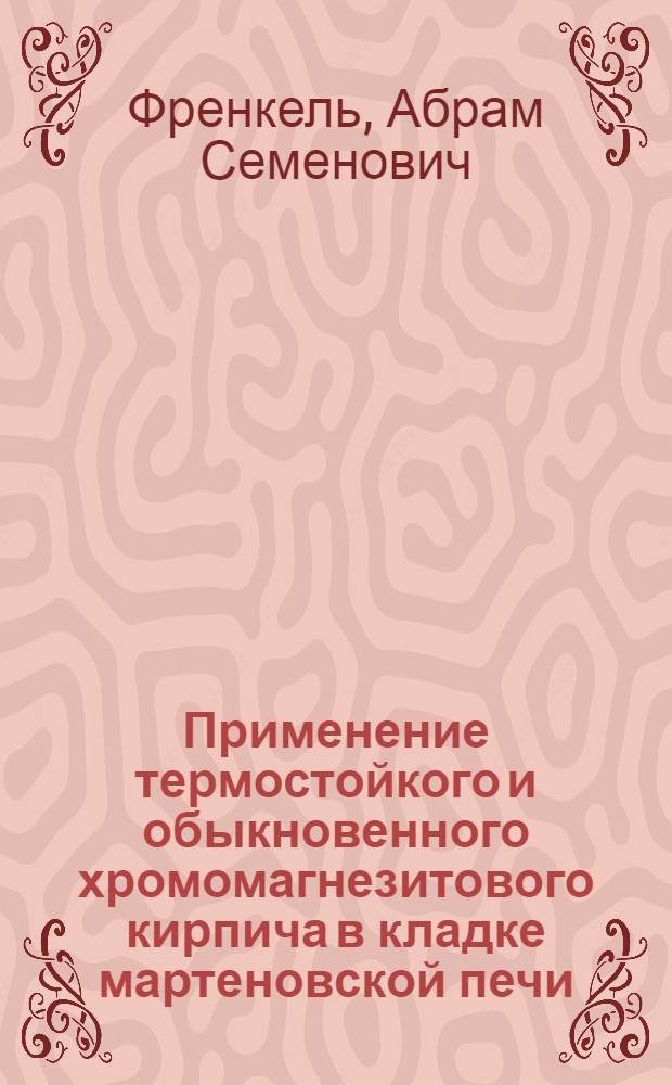Применение термостойкого и обыкновенного хромомагнезитового кирпича в кладке мартеновской печи : Тезисы доклада на Совещании сталеплавильщиков в г. Магнитогорске в мае 1946 г