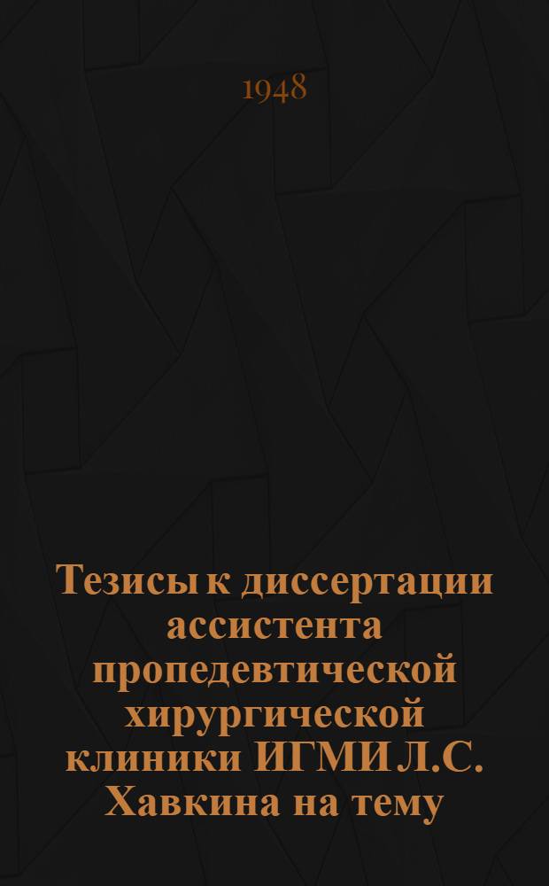 Тезисы к диссертации ассистента пропедевтической хирургической клиники ИГМИ Л.С. Хавкина на тему: "К патологии и терапии огнестрельных инфицированных переломов диафиза бедра", представленной на соискание ученой степени кандидата медицинских наук