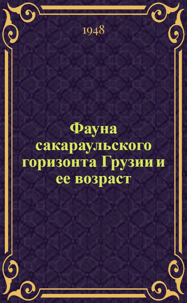 Фауна сакараульского горизонта Грузии и ее возраст : Тезисы к дис. работе, представл. на соискание учен. степени доктора геол.-минерал. наук