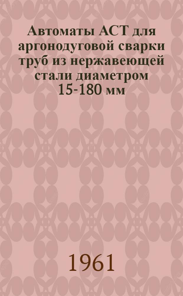 Автоматы АСТ для аргонодуговой сварки труб из нержавеющей стали диаметром 15-180 мм : Руководство по эксплуатации