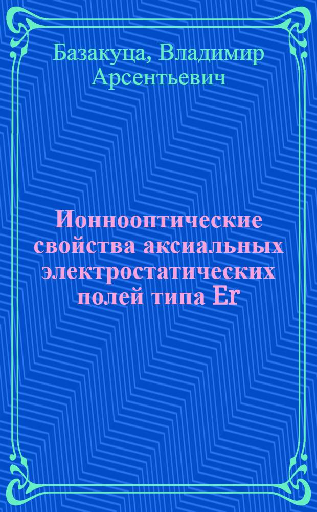 Ионнооптические свойства аксиальных электростатических полей типа Er = E2s=1/1r - E2s+1/2r : Автореферат дис., представл. на соискание учен. степени кандидата физ.-мат. наук
