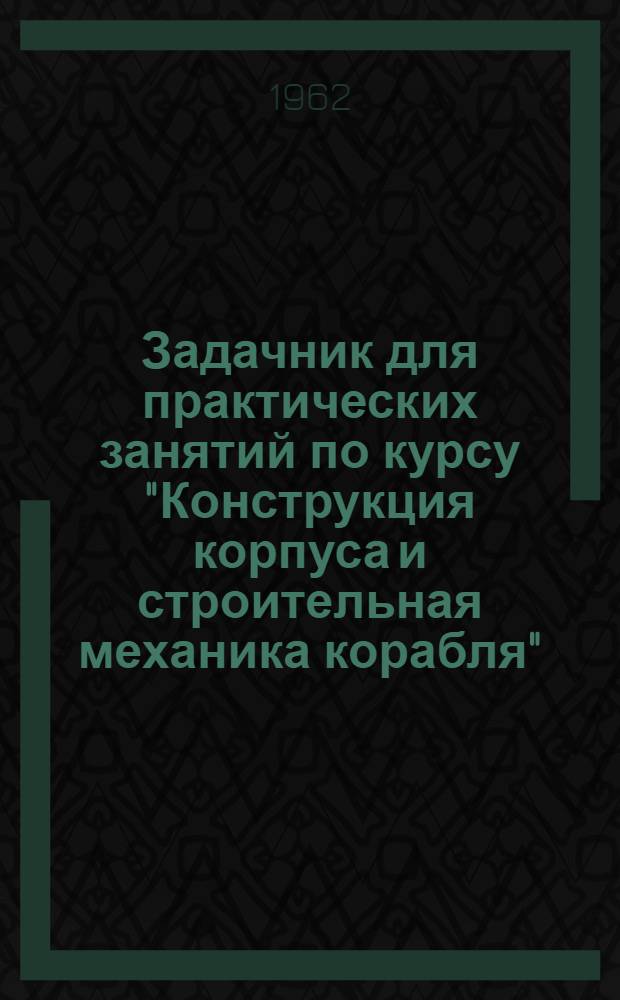 Задачник для практических занятий по курсу "Конструкция корпуса и строительная механика корабля" : Для специальности "Судокорпусостроение"