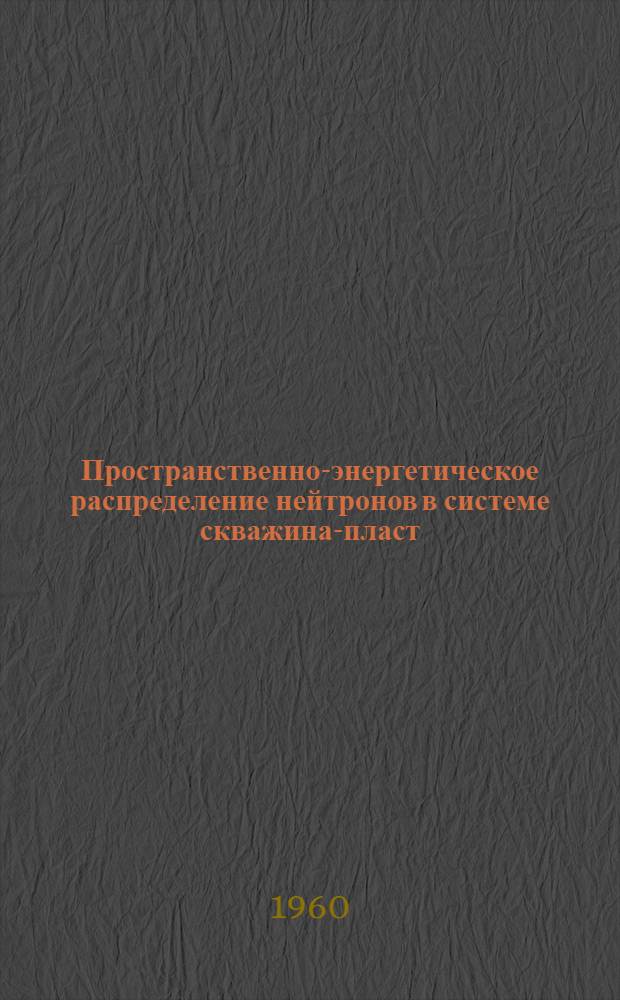 Пространственно-энергетическое распределение нейтронов в системе скважина-пласт